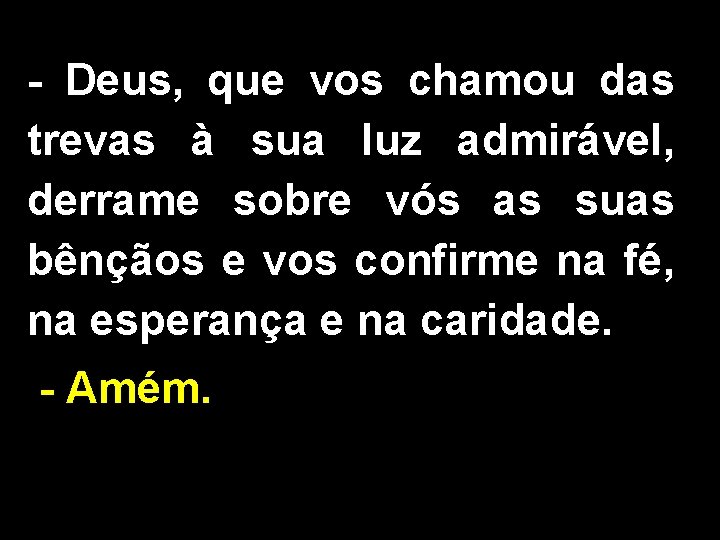 - Deus, que vos chamou das trevas à sua luz admirável, derrame sobre vós