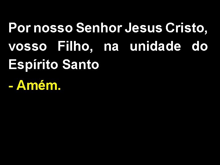 Por nosso Senhor Jesus Cristo, vosso Filho, na unidade do Espírito Santo - Amém.