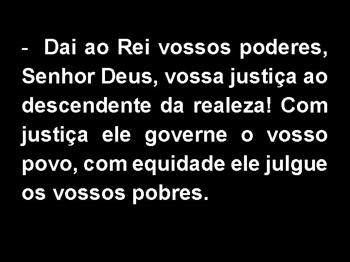 - Dai ao Rei vossos poderes, Senhor Deus, vossa justiça ao descendente da realeza!