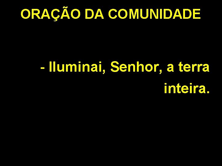 ORAÇÃO DA COMUNIDADE - Iluminai, Senhor, a terra inteira. 