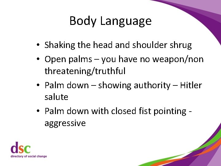 Body Language • Shaking the head and shoulder shrug • Open palms – you