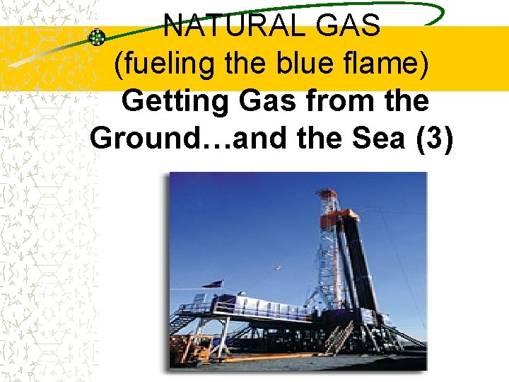 NATURAL GAS (fueling the blue flame) Getting Gas from the Ground…and the Sea (3)