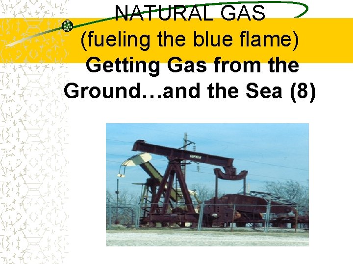 NATURAL GAS (fueling the blue flame) Getting Gas from the Ground…and the Sea (8)
