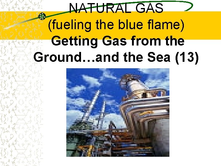 NATURAL GAS (fueling the blue flame) Getting Gas from the Ground…and the Sea (13)