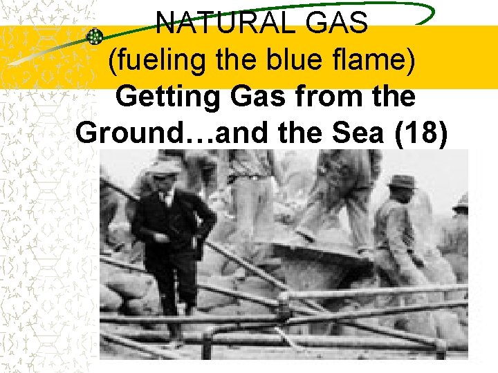 NATURAL GAS (fueling the blue flame) Getting Gas from the Ground…and the Sea (18)