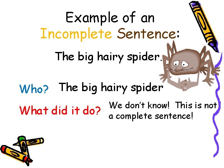 Example of an Incomplete Sentence: The big hairy spider. Who? The big hairy spider