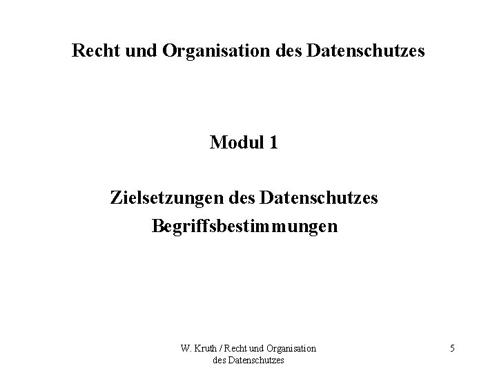 Recht und Organisation des Datenschutzes Modul 1 Zielsetzungen des Datenschutzes Begriffsbestimmungen W. Kruth /