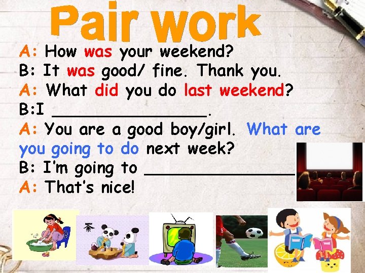 A: How was your weekend? B: It was good/ fine. Thank you. A: What