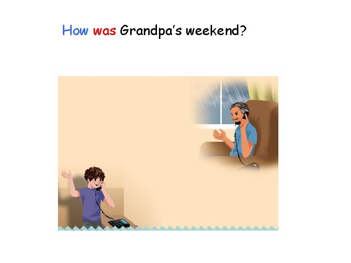 How was Grandpa’s weekend? 