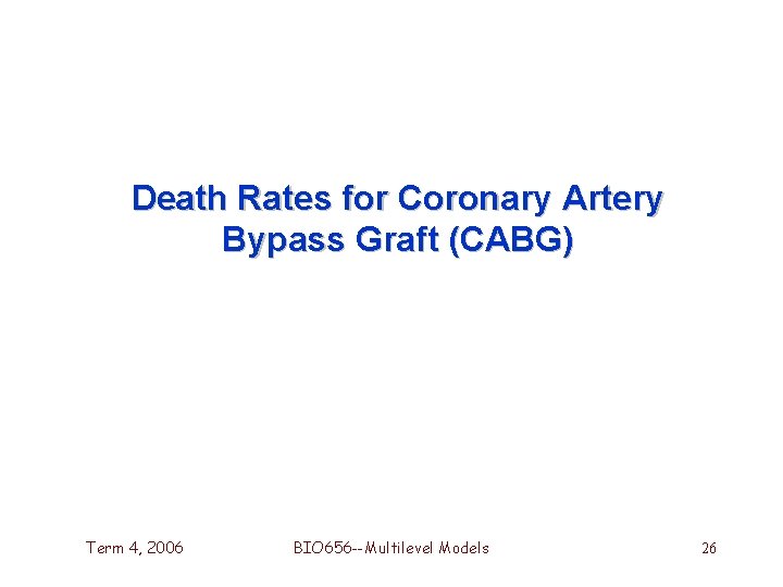 Death Rates for Coronary Artery Bypass Graft (CABG) Term 4, 2006 BIO 656 --Multilevel Death Rates for Coronary Artery Bypass Graft (CABG) Term 4, 2006 BIO 656 --Multilevel