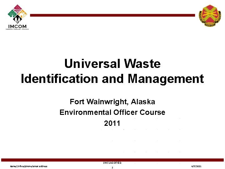 Universal Waste Identification and Management Fort Wainwright, Alaska Environmental Officer Course 2011 UNCLASSIFIED Name//office/phone/email