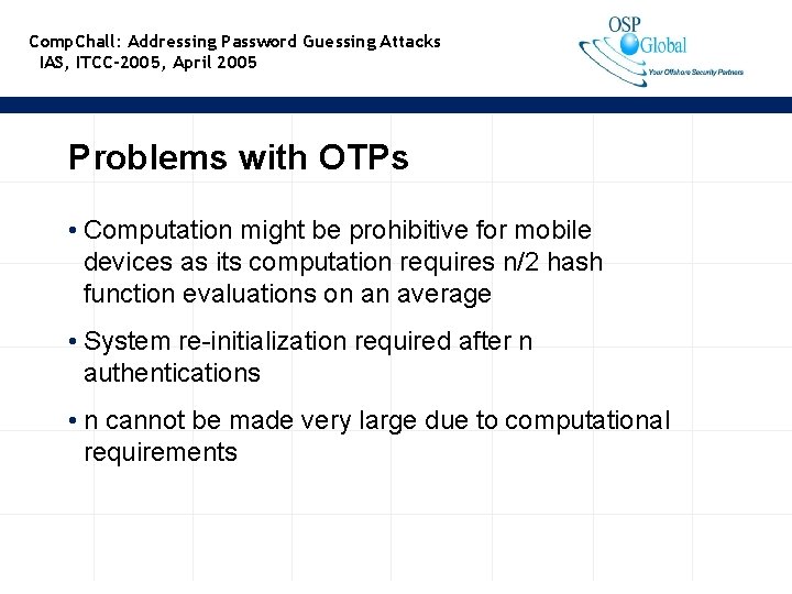 Comp. Chall: Addressing Password Guessing Attacks IAS, ITCC-2005, April 2005 Problems with OTPs •
