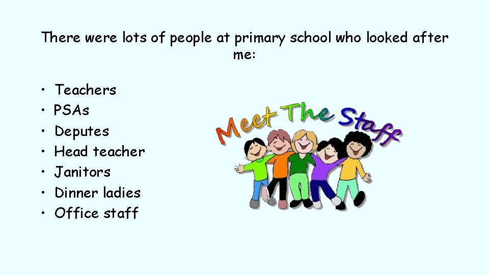 There were lots of people at primary school who looked after me: • •