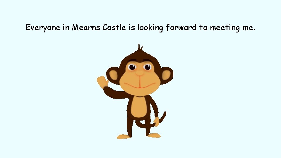Everyone in Mearns Castle is looking forward to meeting me. 