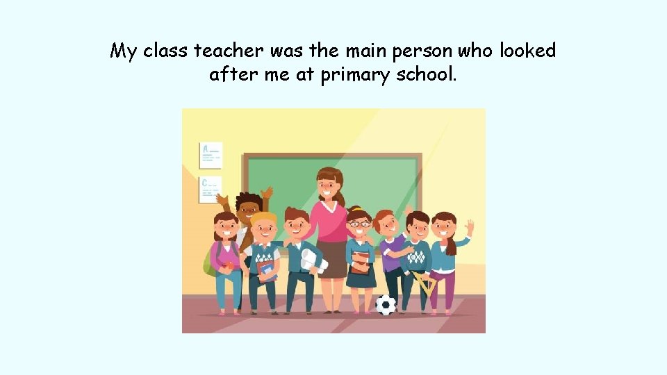 My class teacher was the main person who looked after me at primary school.