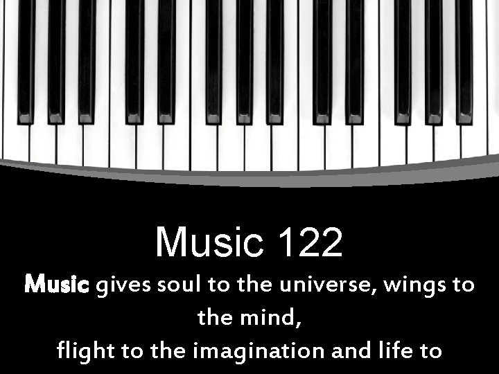 Music 122 Music gives soul to the universe, wings to the mind, flight to