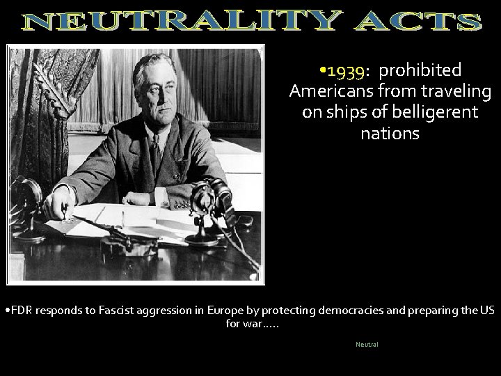 • 1939: prohibited Americans from traveling on ships of belligerent nations • FDR • 1939: prohibited Americans from traveling on ships of belligerent nations • FDR
