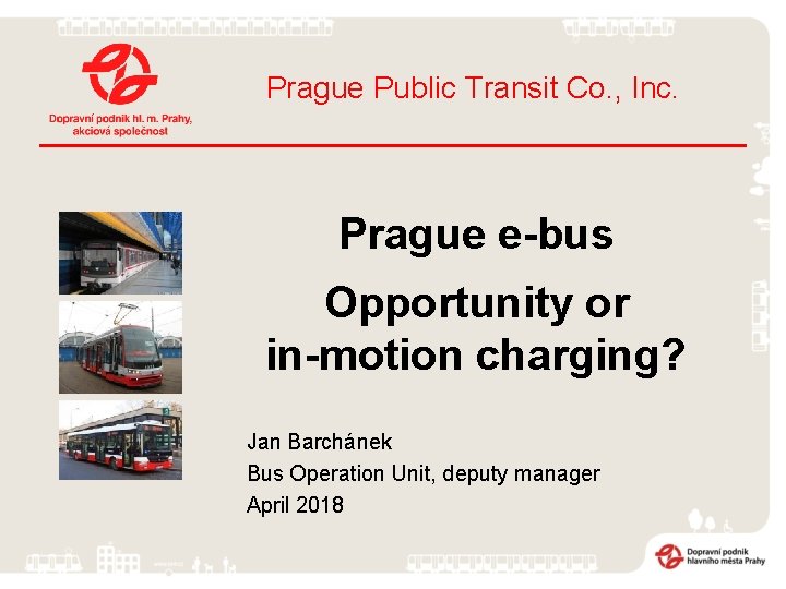 Prague Public Transit Co. , Inc. Prague e-bus Opportunity or in-motion charging? Jan Barchánek