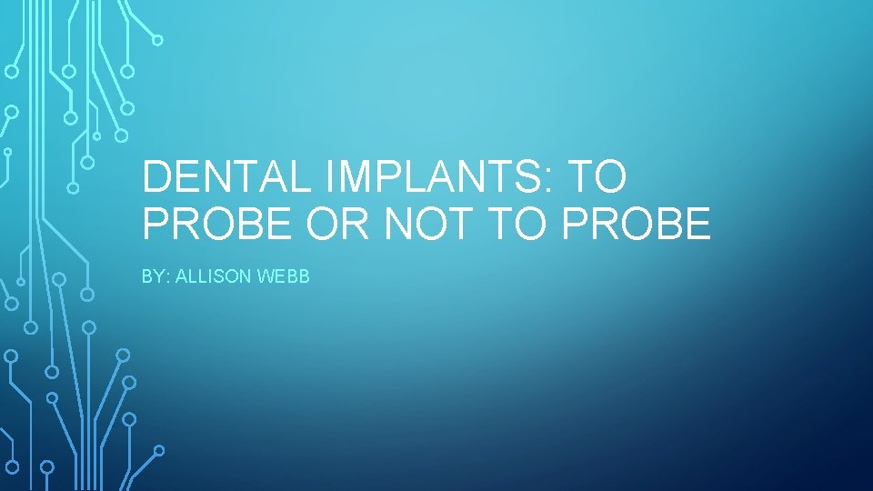 DENTAL IMPLANTS: TO PROBE OR NOT TO PROBE BY: ALLISON WEBB 
