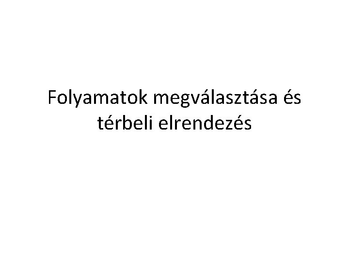 Folyamatok megválasztása és térbeli elrendezés 