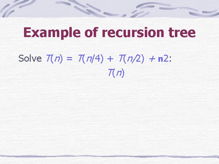 Example of recursion tree Solve T(n) = T(n/4) + T(n/2) + n 2: T