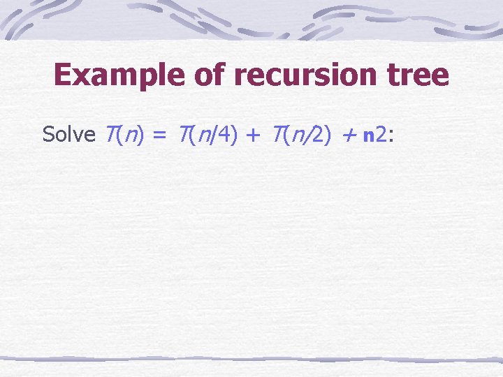 Example of recursion tree Solve T(n) = T(n/4) + T(n/2) + n 2: 