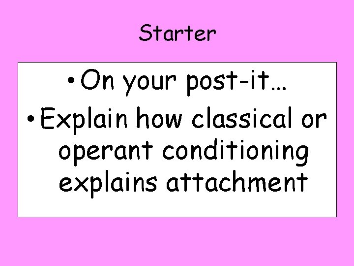 Starter • On your post-it… • Explain how classical or operant conditioning explains attachment