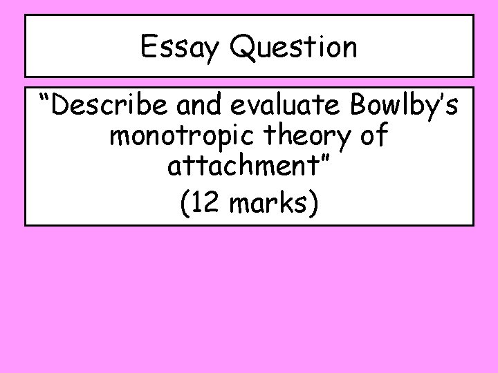 Essay Question “Describe and evaluate Bowlby’s monotropic theory of attachment” (12 marks) 