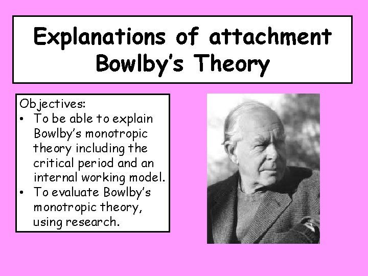 Explanations of attachment Bowlby’s Theory Objectives: • To be able to explain Bowlby’s monotropic