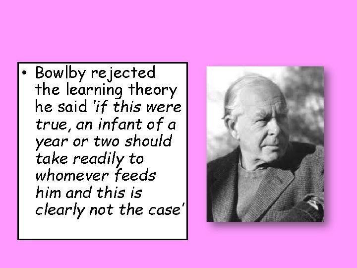  • Bowlby rejected the learning theory he said ‘if this were true, an