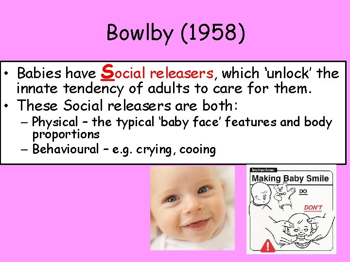 Bowlby (1958) • Babies have Social releasers, which ‘unlock’ the innate tendency of adults