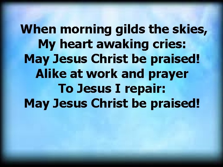 When morning gilds the skies, My heart awaking cries: May Jesus Christ be praised!