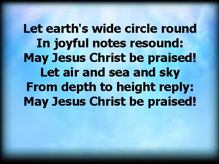 Let earth's wide circle round In joyful notes resound: May Jesus Christ be praised!