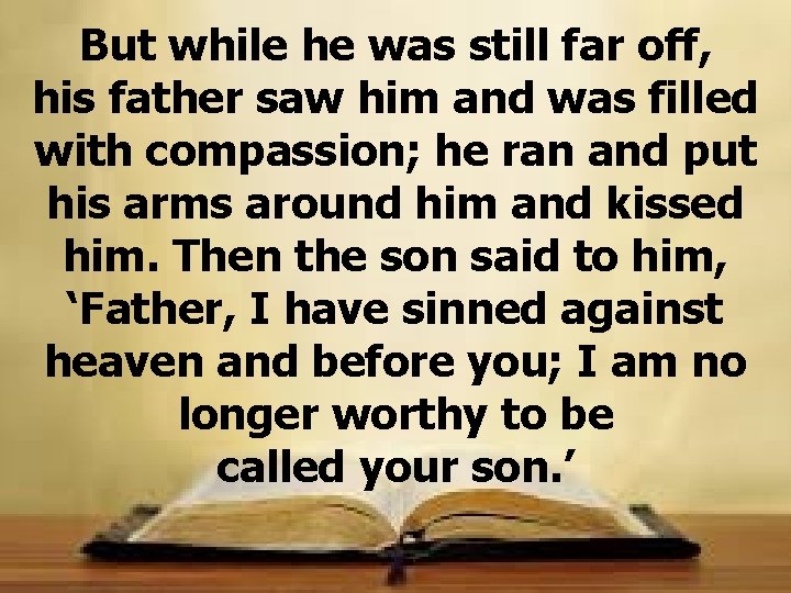 But while he was still far off, his father saw him and was filled