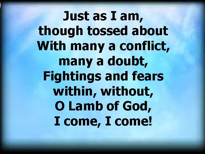 Just as I am, though tossed about With many a conflict, many a doubt,