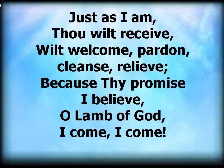 Just as I am, Thou wilt receive, Wilt welcome, pardon, cleanse, relieve; Because Thy Just as I am, Thou wilt receive, Wilt welcome, pardon, cleanse, relieve; Because Thy