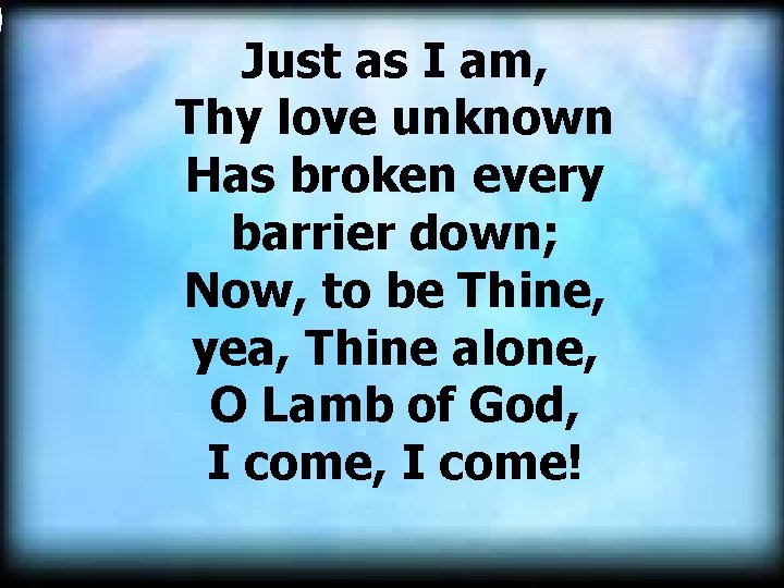 Just as I am, Thy love unknown Has broken every barrier down; Now, to
