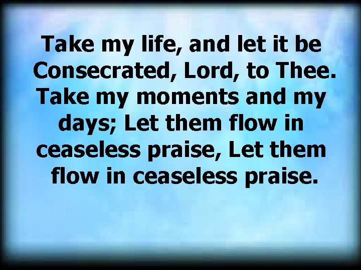 Take my life, and let it be Consecrated, Lord, to Thee. Take my moments Take my life, and let it be Consecrated, Lord, to Thee. Take my moments