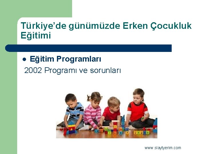 Türkiye’de günümüzde Erken Çocukluk Eğitimi Eğitim Programları 2002 Programı ve sorunları l www. slaytyerim.