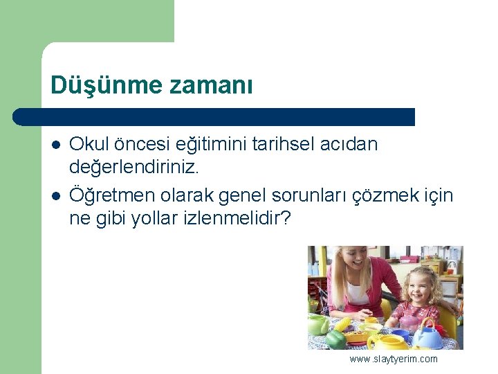 Düşünme zamanı l l Okul öncesi eğitimini tarihsel acıdan değerlendiriniz. Öğretmen olarak genel sorunları