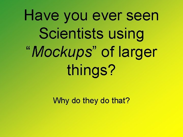 Have you ever seen Scientists using “Mockups” of larger things? Why do they do