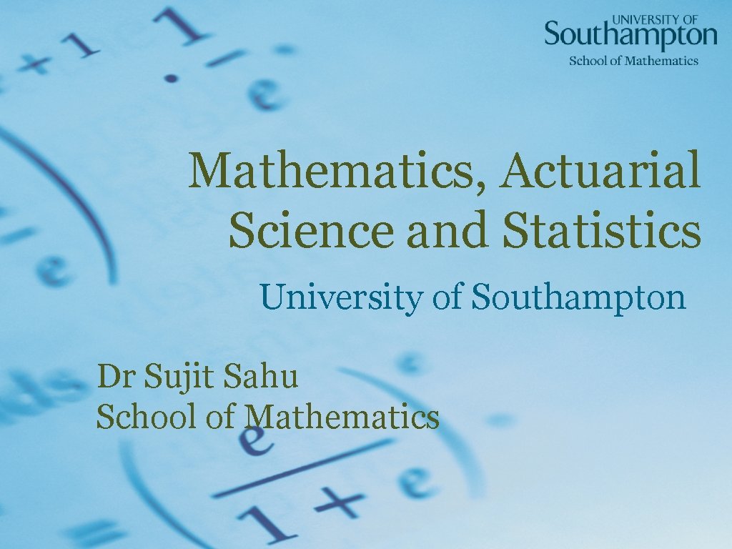 Mathematics, Actuarial Science and Statistics University of Southampton Dr Sujit Sahu School of Mathematics