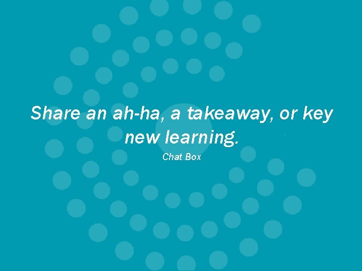 Share an ah-ha, a takeaway, or key new learning. Chat Box 