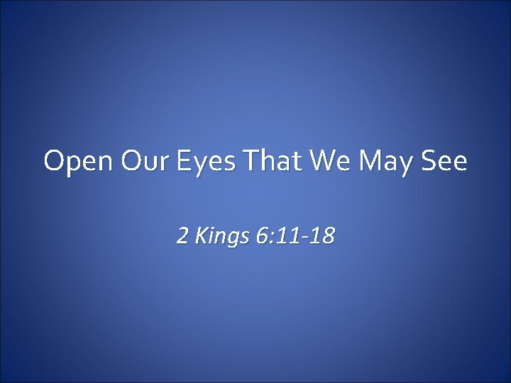Open Our Eyes That We May See 2 Kings 6: 11 -18 