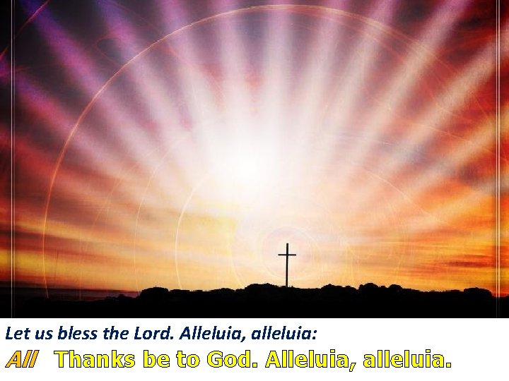 Let us bless the Lord. Alleluia, alleluia: All Thanks be to God. Alleluia, alleluia.