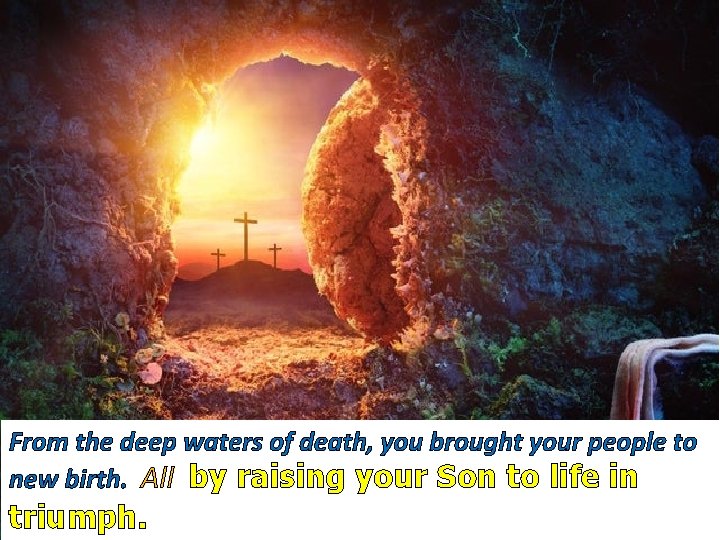 From the deep waters of death, you brought your people to new birth. All