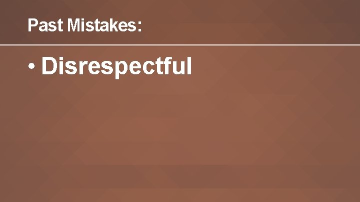 Past Mistakes: • Disrespectful 