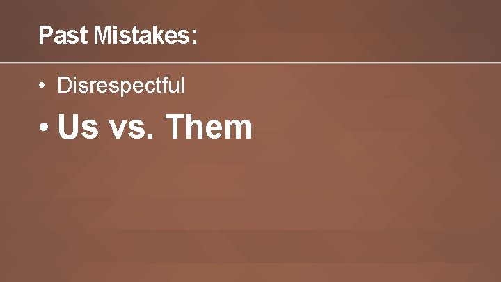 Past Mistakes: • Disrespectful • Us vs. Them 