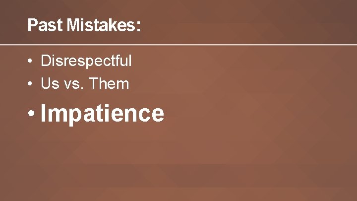 Past Mistakes: • Disrespectful • Us vs. Them • Impatience 