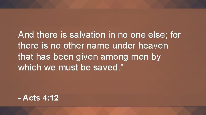 And there is salvation in no one else; for there is no other name